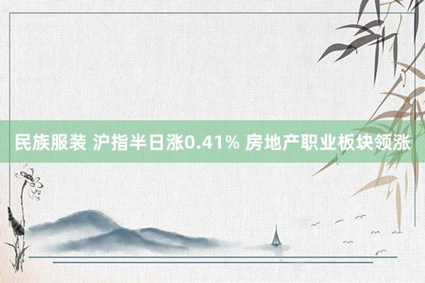 民族服装 沪指半日涨0.41% 房地产职业板块领涨