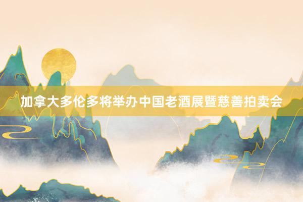 加拿大多伦多将举办中国老酒展暨慈善拍卖会
